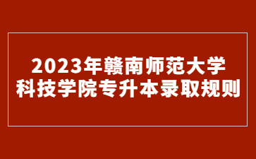 2023年赣南师范大学科技学院专升本录取规则