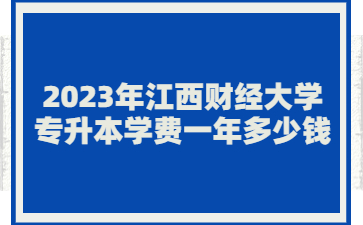 2023年江西财经大学专升本学费一年多少钱?