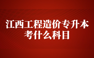 江西工程造价专升本考什么科目?