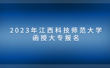 2023年江西科技师范大学函授大专报名