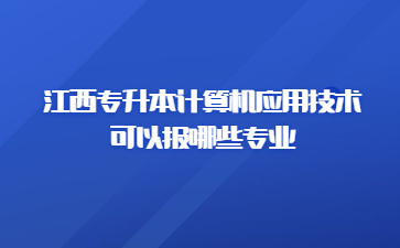 江西专升本计算机应用技术可以报哪些专业?