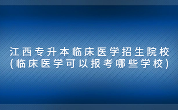 江西专升本临床医学招生院校(临床医学可以报考哪些学校)