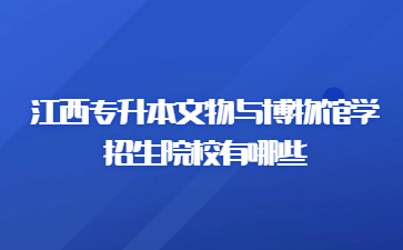 江西专升本文物与博物馆学招生院校有哪些