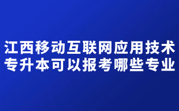 江西移动互联网应用技术专升本可以报考哪些专业