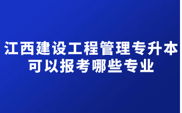 江西建设工程管理专升本可以报考哪些专业