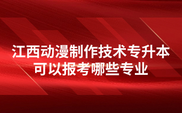 江西动漫制作技术专升本可以报考哪些专业