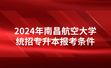 2024年南昌航空大学统招专升本报考条件