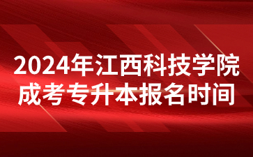 2024年江西科技学院成考专升本报名时间