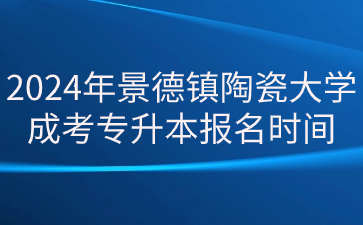 2024年景德镇陶瓷大学成考专升本报名时间