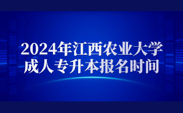 2024年江西农业大学成人专升本报名时间