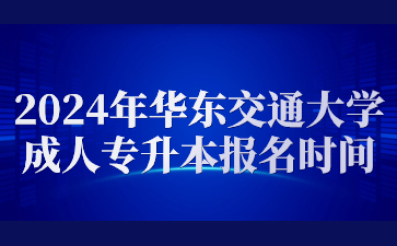 2024年华东交通大学成人专升本报名时间