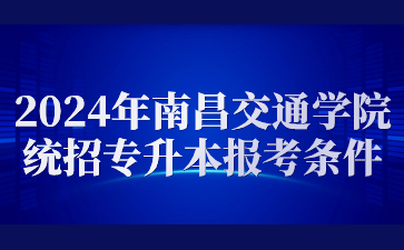 2024年南昌交通学院统招专升本报考条件