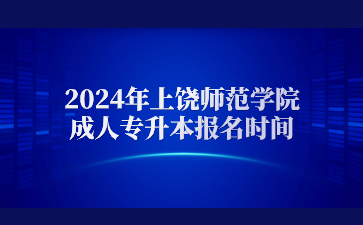 2024年上饶师范学院成人专升本报名时间