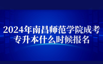 2024年南昌师范学院成考专升本什么时候报名